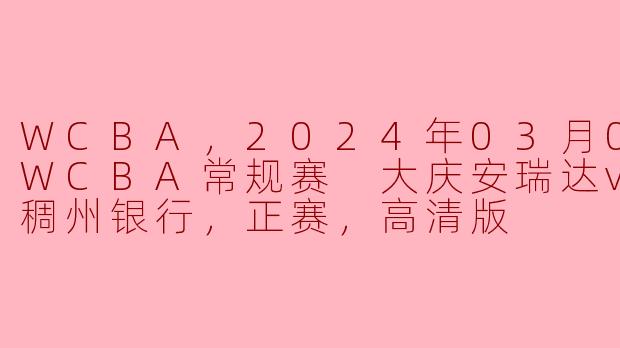 WCBA，2024年03月05日 WCBA常规赛 大庆安瑞达vs浙江稠州银行，正赛，高清版